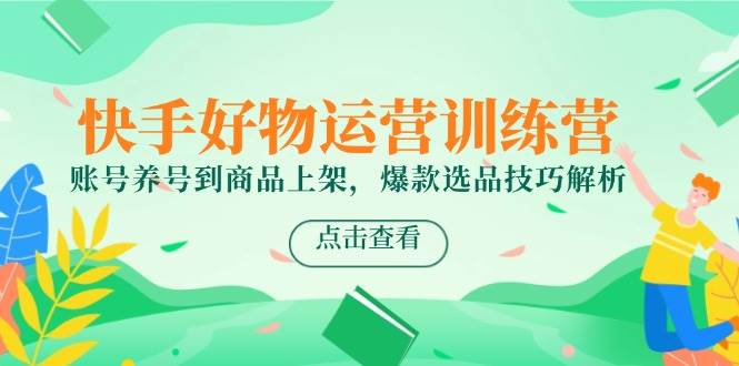快手好物运营训练营，账号养号到商品上架，爆款选品技巧解析-湘创网