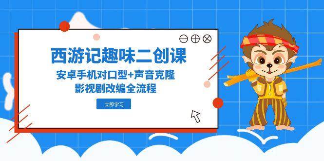 西游记趣味二创课，安卓手机对口型+声音克隆，影视剧改编全流程-湘创网
