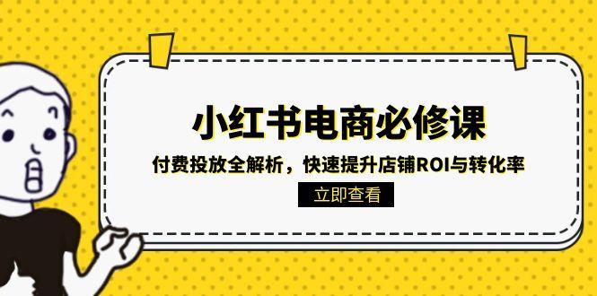 （15040期）小红书电商必修课：付费投放全解析，快速提升店铺ROI与转化率-湘创网