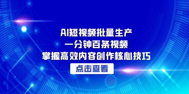 （15025期）AI短视频批量生产：一分钟百条视频，掌握高效内容创作核心技巧-湘创网