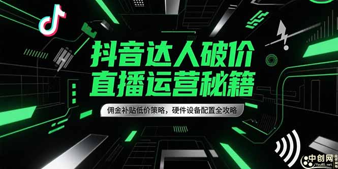 （15185期）抖音达人破价直播运营秘籍，佣金补贴低价策略，硬件设备配置全攻略-湘创网