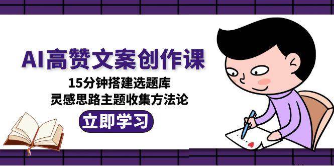 AI高赞文案创作课，15分钟搭建选题库，灵感思路主题收集方法论-湘创网