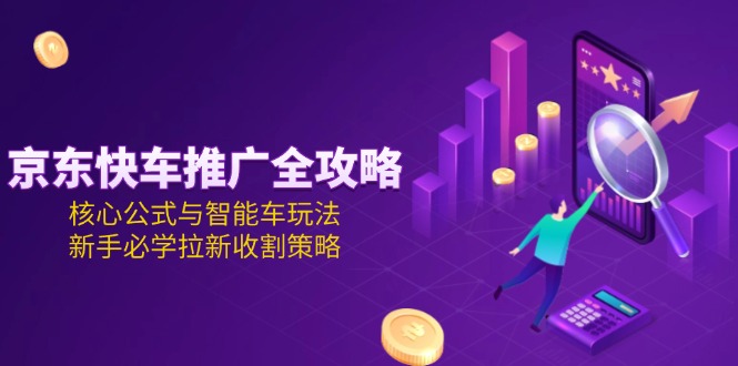 （15099期）京东快车推广全攻略，核心公式与智能车玩法，新手必学拉新收割策略-湘创网