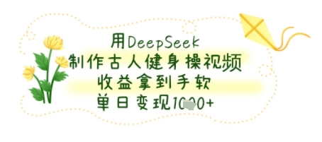 用DeepSeek制作古人健身操视频，收益拿到手软，单日变现几张-湘创网