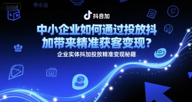 中小企业如何通过投放抖加带来精准获客变现？企业实体抖加投放精准变现秘籍-湘创网