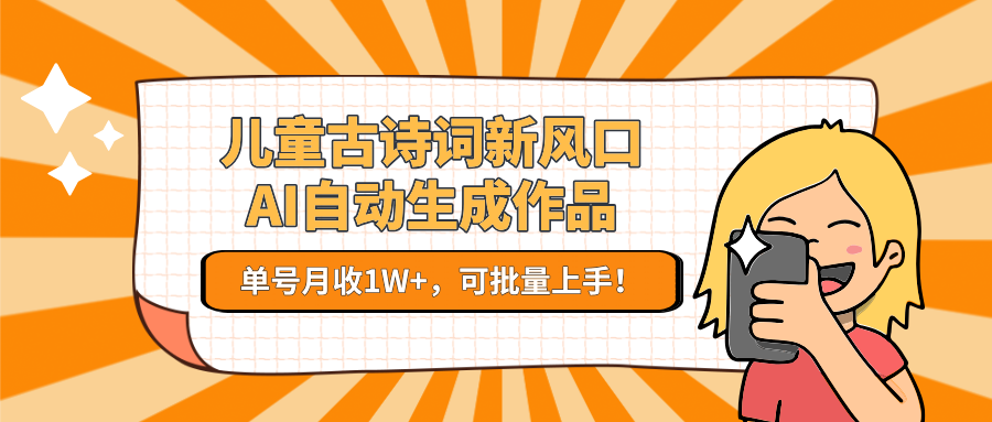儿童古诗词新风口！AI自动生成作品，单号月收1W+，可批量上手！-湘创网