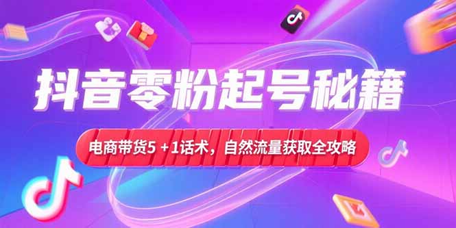 （15234期）抖音零粉起号秘籍，电商带货5+1话术，自然流量获取实操流程-湘创网