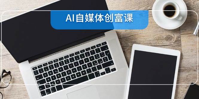 AI自媒体创富课，账号准备到直播带货，零基础22项技能速成-湘创网