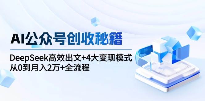 AI公众号创收秘籍：DeepSeek高效出文+4大变现模式，从0到月入2万+全流程-湘创网