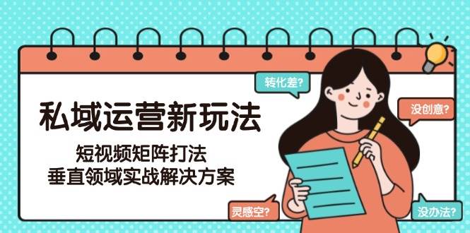 私域运营新玩法，短视频矩阵打法，垂直领域实战解决方案（更新6月）-湘创网