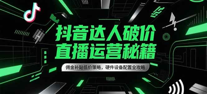 抖音达人破价直播运营秘籍，佣金补贴低价策略，硬件设备配置全攻略-湘创网