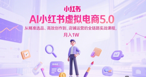 AI小红书虚拟电商5.0，从精准选品、高效创作到，店铺运营的全链路实战课程，月入1W（更新中）-湘创网