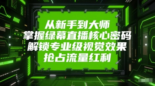 从新手到大师，掌握绿幕直播核心密码！解锁专业级视觉效果，抢占流量红利！-湘创网