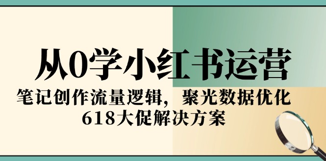 （15086期）从0学小红书运营，笔记创作流量逻辑，聚光数据优化，618大促解决方案-湘创网