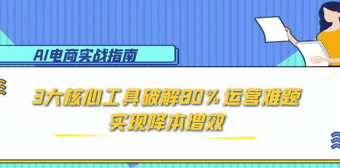 （15026期）AI电商实战指南：3大核心工具破解80%运营难题，实现降本增效-湘创网