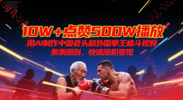 10W+点赞500W播放，用AI制作中国老头和外国拳王格斗视频，条条原创，快速涨粉变现-湘创网