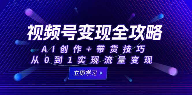 视频号变现全攻略：AI创作+带货技巧，从0到1实现流量变现-湘创网