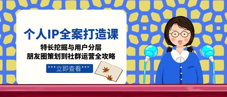 （15126期）个人IP全案打造课，特长挖掘与用户分层，朋友圈策划到社群运营全攻略-湘创网