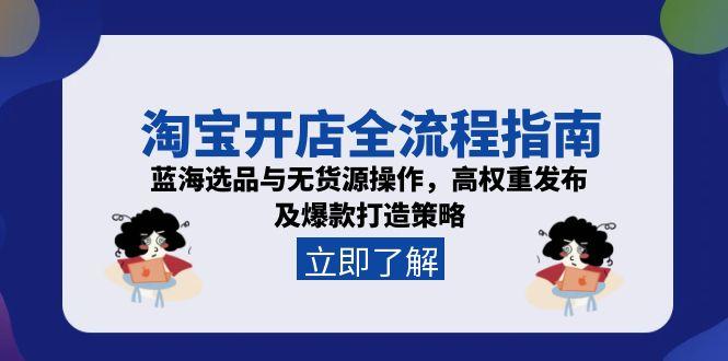 （15134期）淘宝开店全流程指南，蓝海选品与无货源操作，高权重发布及爆款打造策略-湘创网
