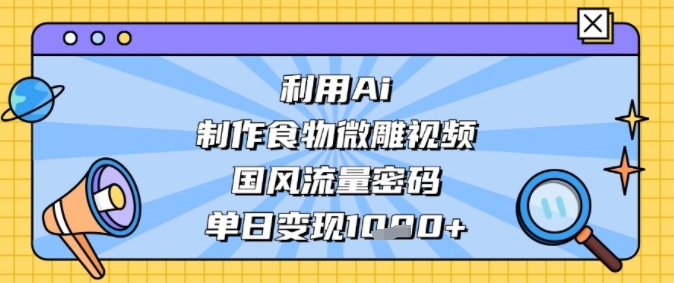 利用Ai制作食物微雕视频，国风流量密码，单日变现多张-湘创网