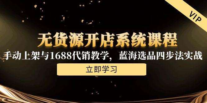 （15129期）无货源开店系统课程，手动上架与1688代销教学，蓝海选品四步法实战-湘创网