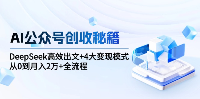 （15047期）AI公众号创收秘籍：DeepSeek高效出文+4大变现模式，从0到月入2万+全流程-湘创网