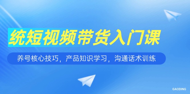 （15091期）短视频带货入门课，养号核心技巧，产品知识学习，沟通话术训练-湘创网