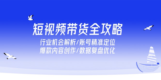 （15089期）短视频带货全攻略，行业机会解析/账号精准定位/爆款内容创作/数据复盘优化-湘创网