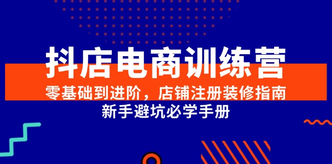 （15079期）抖店电商训练营，零基础到进阶，店铺注册装修指南，新手避坑必学手册-湘创网