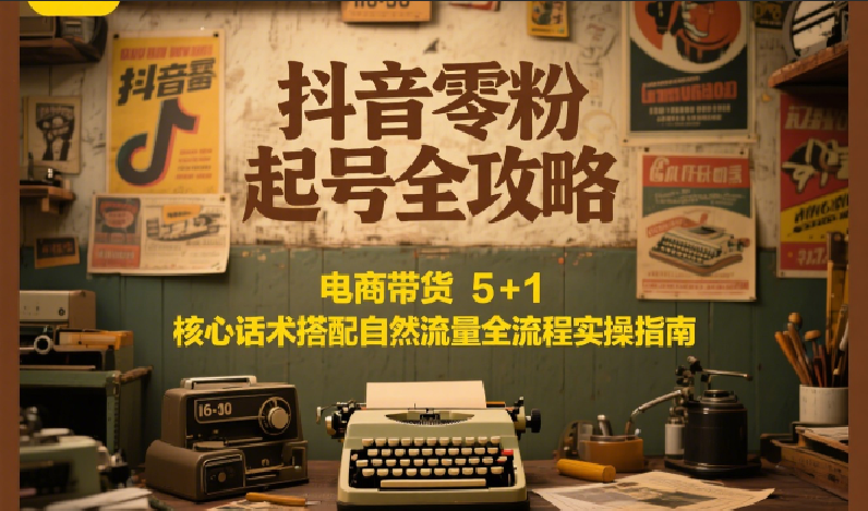 抖音零粉起号全攻略：电商带货 5+1 核心话术搭配自然流量全流程实操指南-湘创网