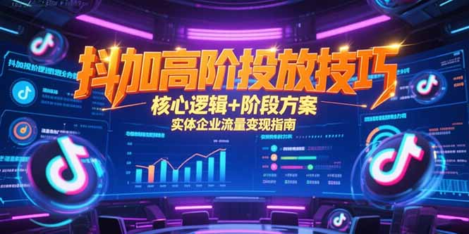 （15240期）抖加高阶投放技巧，核心逻辑+阶段方案，实体企业流量变现指南-湘创网