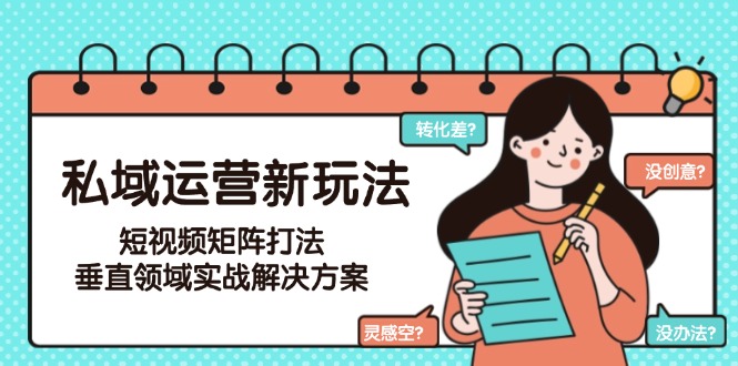 （15069期）私域运营新玩法，短视频矩阵打法，垂直领域实战解决方案（更新6月）-湘创网