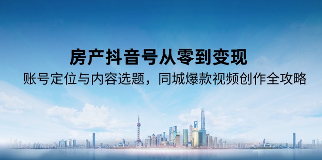 （15104期）房产抖音号从零到变现，账号定位与内容选题，同城爆款视频创作全攻略-湘创网