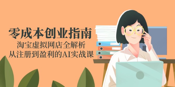 （14999期）零成本创业指南：淘宝虚拟网店全解析，从注册到盈利的AI实战课-湘创网