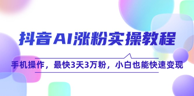 （15078期）抖音AI涨粉实操教程，手机操作，最快3天3万粉，小白也能快速变现-湘创网