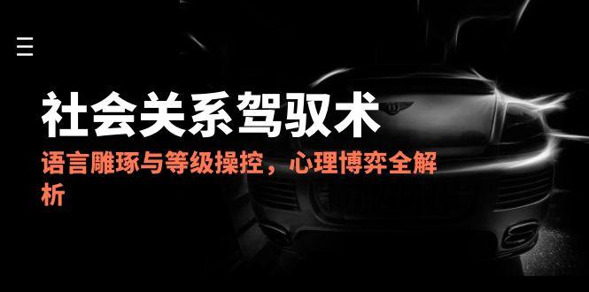 （14958期）2025社会关系驾驭术，语言雕琢与等级操控，心理博弈全解析-湘创网