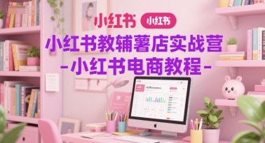 小红书教辅薯店实战营-小红书电商教程-湘创网