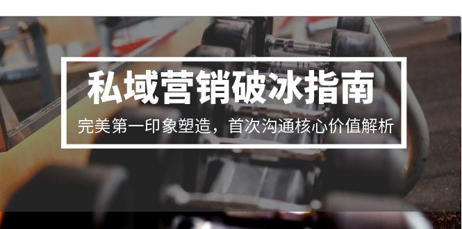 （15150期）私域营销破冰指南，完美第一印象塑造，首次沟通核心价值解析-湘创网