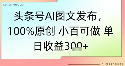 头条号AI图文发布，100%原创 小百可做，单日收益3张+-湘创网