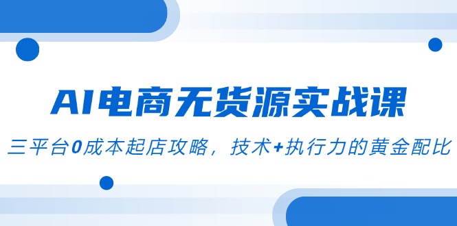 （14982期）AI电商无货源实战课，三平台0成本起店攻略，技术+执行力的黄金配比-湘创网