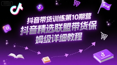 抖音带货训练第10期营，抖音精选联盟带货保姆级详细教程-湘创网