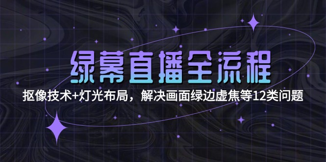 （15044期）绿幕直播全流程：抠像技术+灯光布局，解决画面绿边虚焦等12类问题-湘创网