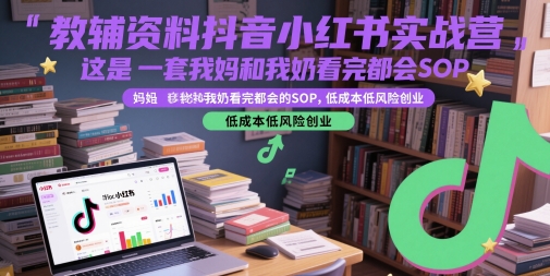 教辅资料抖音小红书实战营，这是一套我妈和我奶看完都会的SOP，低成本低风险创业-湘创网