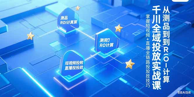 （15256期）千川全域投放实战课，从测品到ROI计算，掌握短视频+直播全链路投放技巧-湘创网