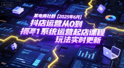 某电商社群【2025年6月】抖店运营从0到1系统运营起店课程，抖店最新玩法实时更新-湘创网