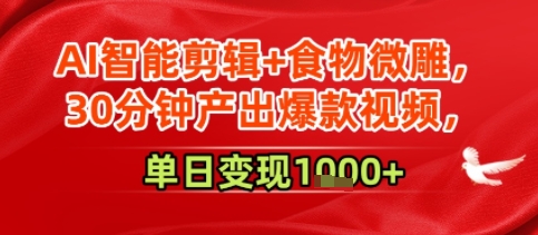 AI智能剪辑+食物微雕，30分钟产出爆款视频，单日变现多张-湘创网