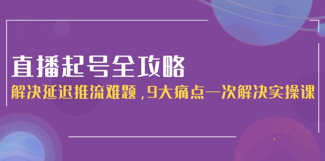 （15043期）直播起号全攻略：解决延迟推流难题，9大痛点一次解决实操课-湘创网