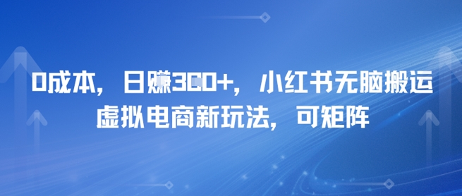 0成本，日入3张+，小红书无脑搬运，虚拟电商新玩法，可矩阵-湘创网