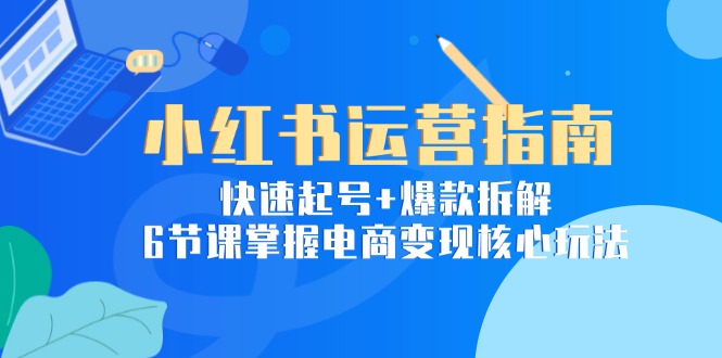（15054期）小红书运营指南：快速起号+爆款拆解，6节课掌握电商变现核心玩法-湘创网