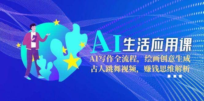 AI生活应用课：AI写作全流程，绘画创意生成，古人跳舞视频，赚钱思维解析-湘创网